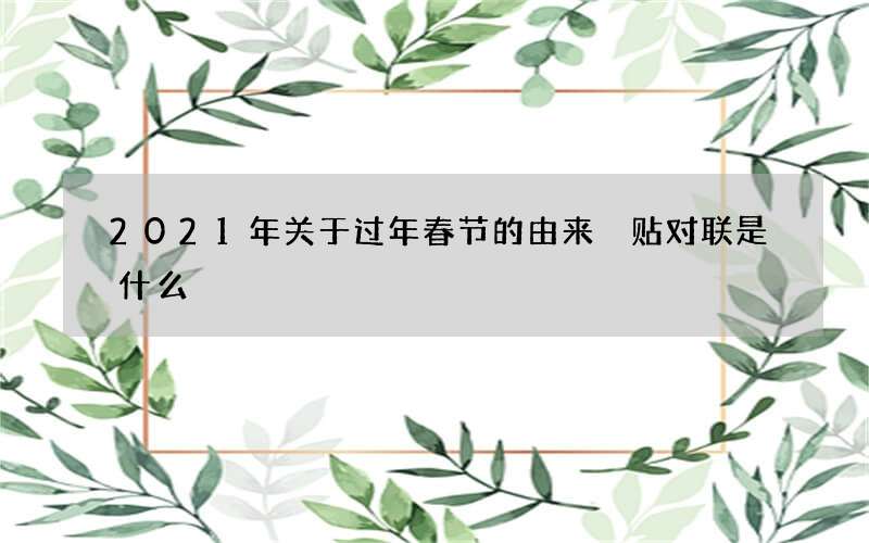 2021年关于过年春节的由来 贴对联是什么
